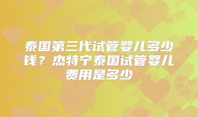 泰国第三代试管婴儿多少钱？杰特宁泰国试管婴儿费用是多少