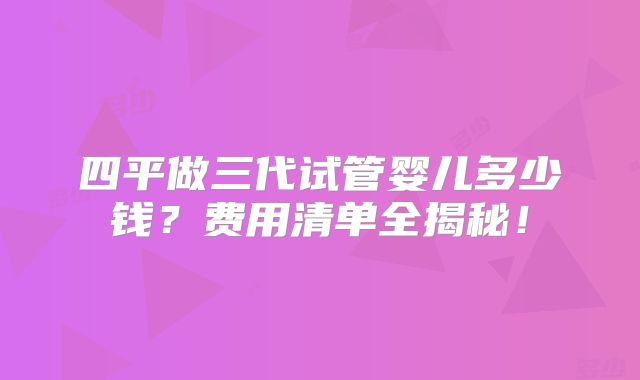 四平做三代试管婴儿多少钱?费用清单全揭秘!