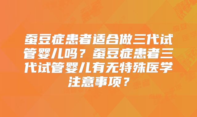 蚕豆症患者适合做三代试管婴儿吗?蚕豆症患者三代试管婴儿有无特殊医学注意事项?