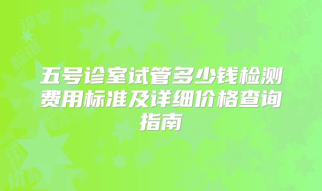 五号诊室试管多少钱检测费用标准及详细价格查询指南