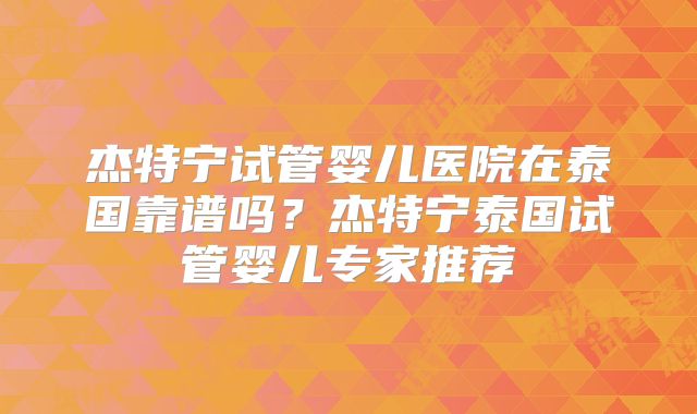 杰特宁试管婴儿医院在泰国靠谱吗？杰特宁泰国试管婴儿专家推荐