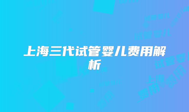 上海三代试管婴儿费用解析