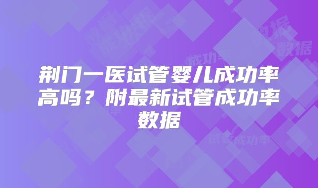 荆门一医试管婴儿成功率高吗?附最新试管成功率数据