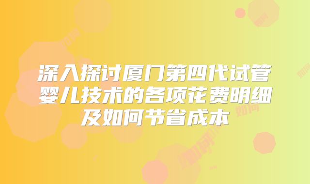 深入探讨厦门第四代试管婴儿技术的各项花费明细及如何节省成本