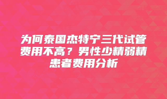 为何泰国杰特宁三代试管费用不高?男性少精弱精患者费用分析
