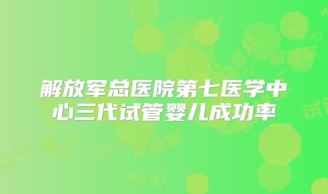 解放军总医院第七医学中心三代试管婴儿成功率