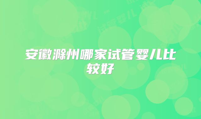 安徽滁州哪家试管婴儿比较好