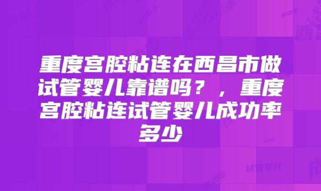 重度宫腔粘连在西昌市做试管婴儿靠谱吗?,重度宫腔粘连试管婴儿成功率多少