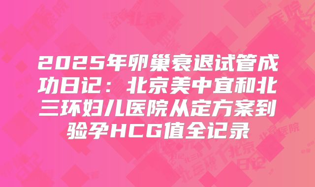 2025年卵巢衰退试管成功日记：北京美中宜和北三环妇儿医院从定方案到验孕HCG值全记录