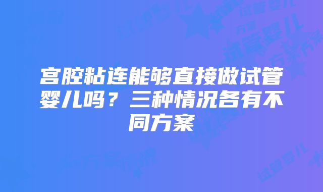 宫腔粘连能够直接做试管婴儿吗?三种情况各有不同方案