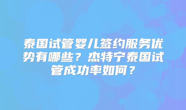 泰国试管婴儿签约服务优势有哪些？杰特宁泰国试管成功率如何？