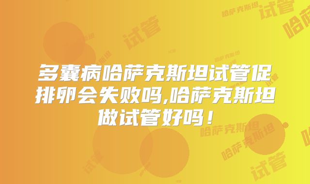 多囊病哈萨克斯坦试管促排卵会失败吗,哈萨克斯坦做试管好吗！
