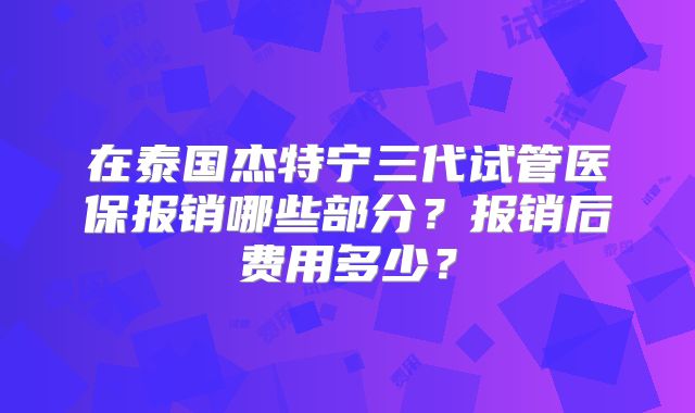 在泰国杰特宁三代试管医保报销哪些部分？报销后费用多少？
