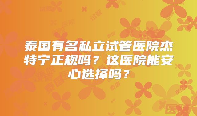 泰国有名私立试管医院杰特宁正规吗？这医院能安心选择吗？