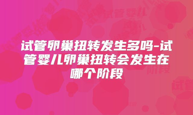 试管卵巢扭转发生多吗-试管婴儿卵巢扭转会发生在哪个阶段