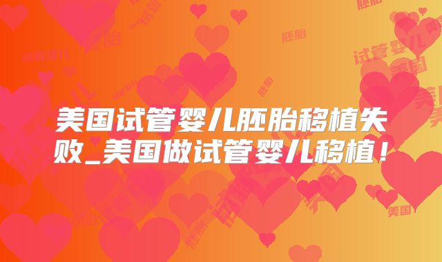 美国试管婴儿胚胎移植失败_美国做试管婴儿移植!