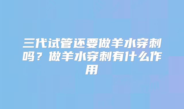 三代试管还要做羊水穿刺吗?做羊水穿刺有什么作用