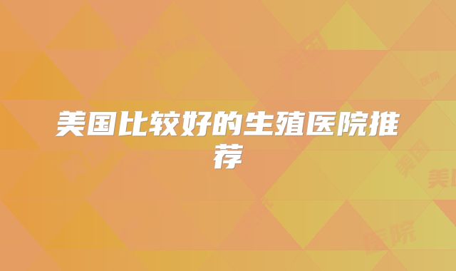 美国比较好的生殖医院推荐