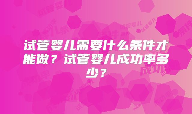 试管婴儿需要什么条件才能做？试管婴儿成功率多少？