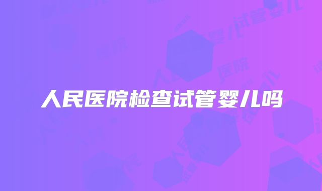人民医院检查试管婴儿吗