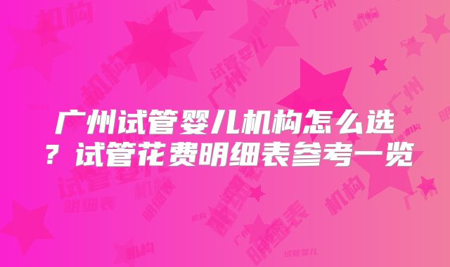 广州试管婴儿机构怎么选?试管花费明细表参考一览