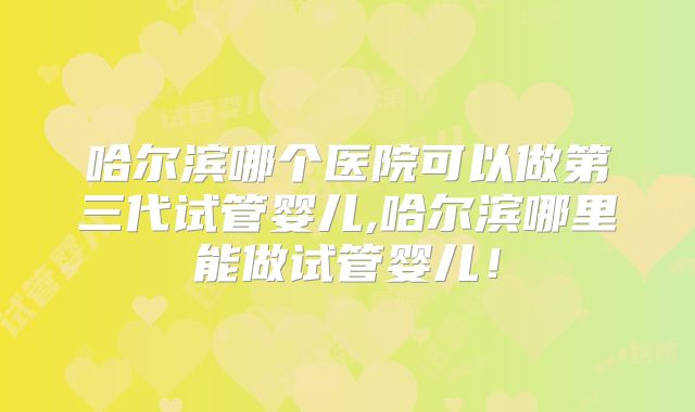 哈尔滨哪个医院可以做第三代试管婴儿,哈尔滨哪里能做试管婴儿!