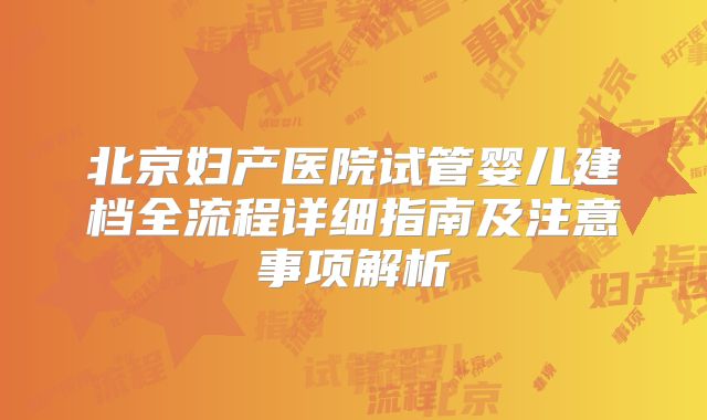 北京妇产医院试管婴儿建档全流程详细指南及注意事项解析