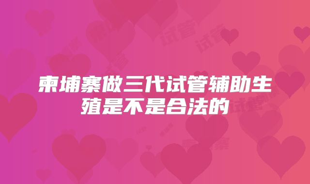 柬埔寨做三代试管辅助生殖是不是合法的
