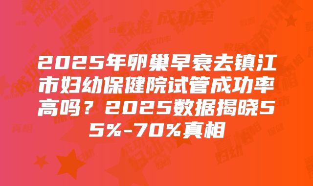 2025年卵巢早衰去镇江市妇幼保健院试管成功率高吗?2025数据揭晓55%-70%真相
