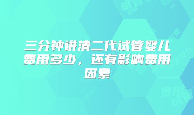 三分钟讲清二代试管婴儿费用多少，还有影响费用因素