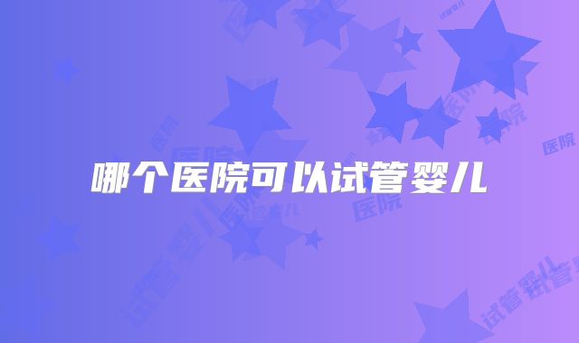 哪个医院可以试管婴儿