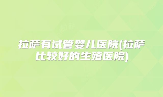 拉萨有试管婴儿医院(拉萨比较好的生殖医院)