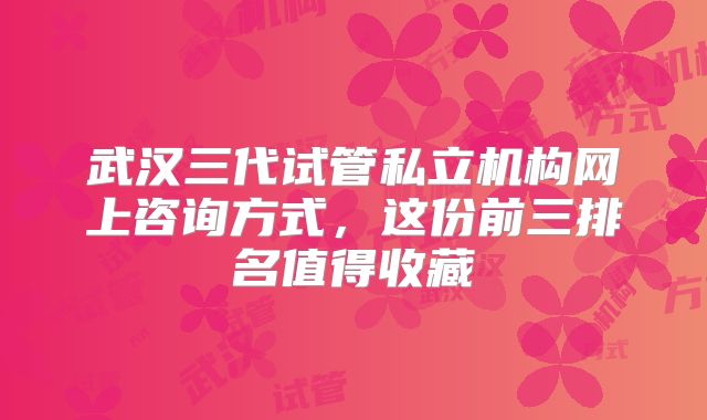 武汉三代试管私立机构网上咨询方式，这份前三排名值得收藏