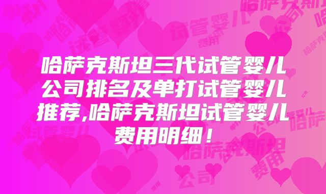 哈萨克斯坦三代试管婴儿公司排名及单打试管婴儿推荐,哈萨克斯坦试管婴儿费用明细!