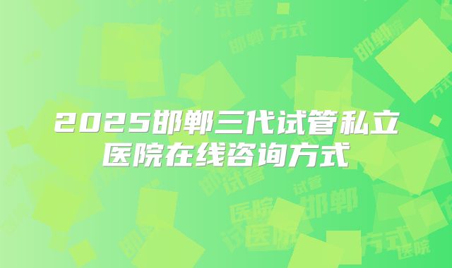 2025邯郸三代试管私立医院在线咨询方式