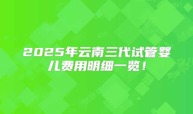 2025年云南三代试管婴儿费用明细一览!