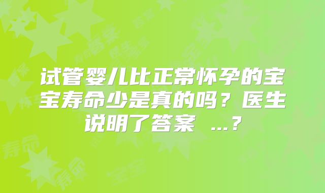 试管婴儿比正常怀孕的宝宝寿命少是真的吗?医生说明了答案 ...?
