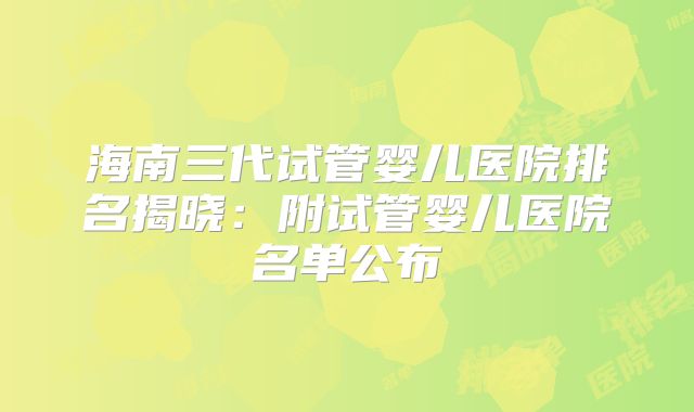 海南三代试管婴儿医院排名揭晓：附试管婴儿医院名单公布