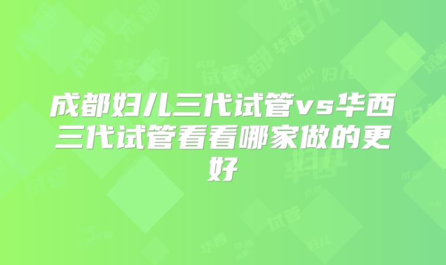 成都妇儿三代试管vs华西三代试管看看哪家做的更好