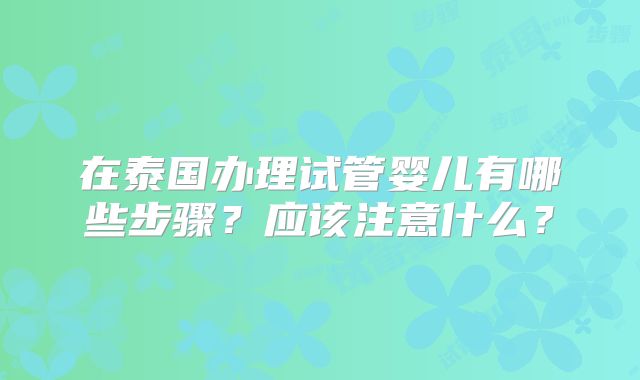 在泰国办理试管婴儿有哪些步骤？应该注意什么？