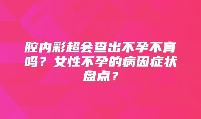 腔内彩超会查出不孕不育吗？女性不孕的病因症状盘点？