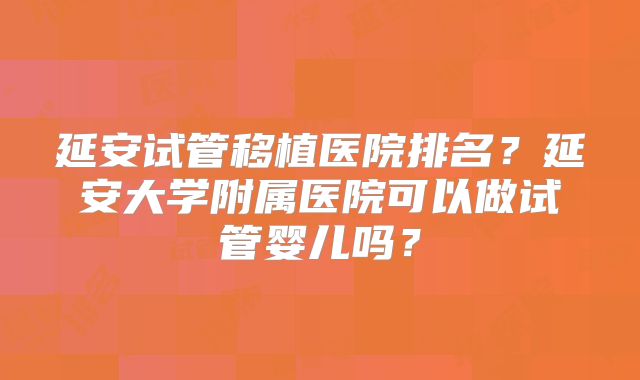 延安试管移植医院排名?延安大学附属医院可以做试管婴儿吗?