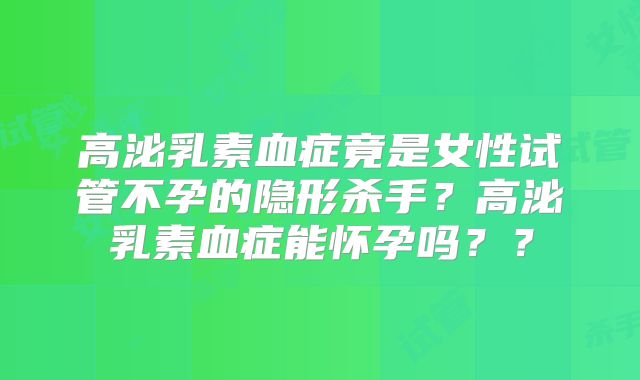 高泌乳素血症竟是女性试管不孕的隐形杀手?高泌乳素血症能怀孕吗??