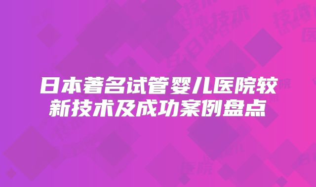 日本著名试管婴儿医院较新技术及成功案例盘点