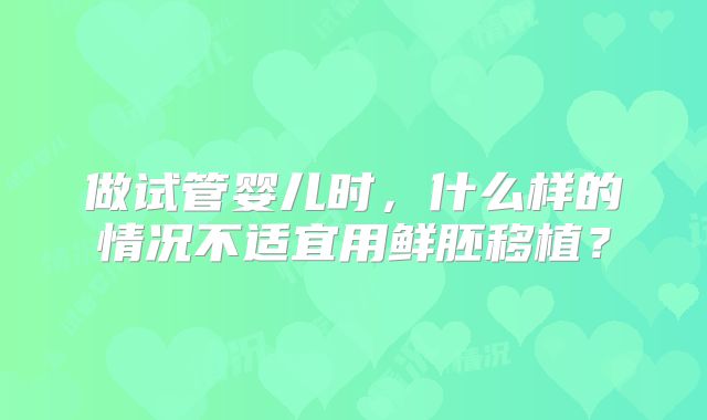 做试管婴儿时,什么样的情况不适宜用鲜胚移植?