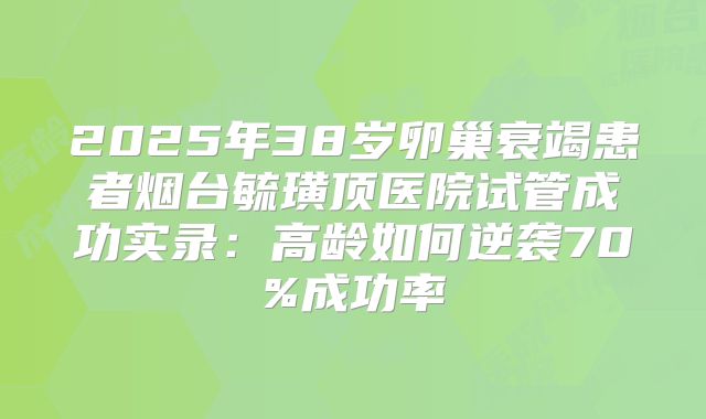 2025年38岁卵巢衰竭患者烟台毓璜顶医院试管成功实录:高龄如何逆袭70%成功率