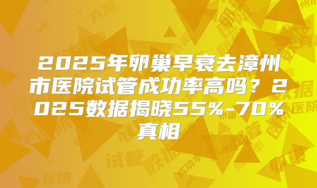 2025年卵巢早衰去漳州市医院试管成功率高吗?2025数据揭晓55%-70%真相