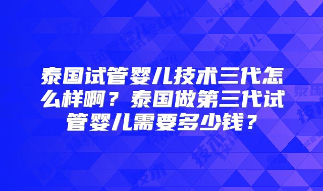 泰国试管婴儿技术三代怎么样啊？泰国做第三代试管婴儿需要多少钱？