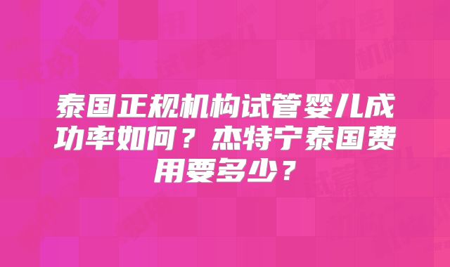 泰国正规机构试管婴儿成功率如何?杰特宁泰国费用要多少?