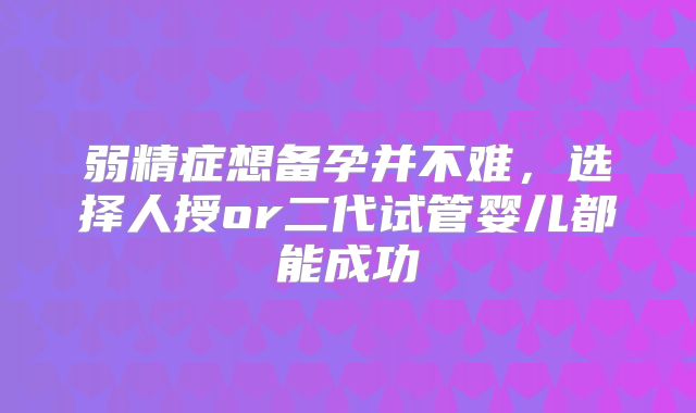 弱精症想备孕并不难,选择人授or二代试管婴儿都能成功